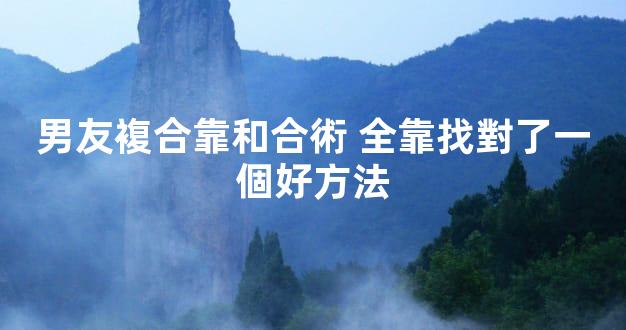男友複合靠和合術 全靠找對了一個好方法